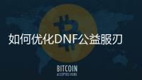 如何优化DNF公益服刃影装备使用效果
