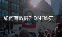如何有效提升DNF影刃的等级？