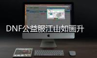 DNF公益服江山如画升级的3个要点