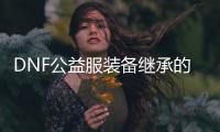 DNF公益服装备继承的六个常见问题