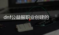 dnf公益服职业创建的常见问题解答