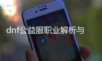 dnf公益服职业解析与推荐