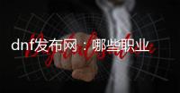dnf发布网：哪些职业最适合养大号？